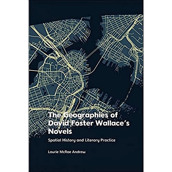 The Geographies Of David Foster Wallace's Novels: Spatial History And Literary Practice-..