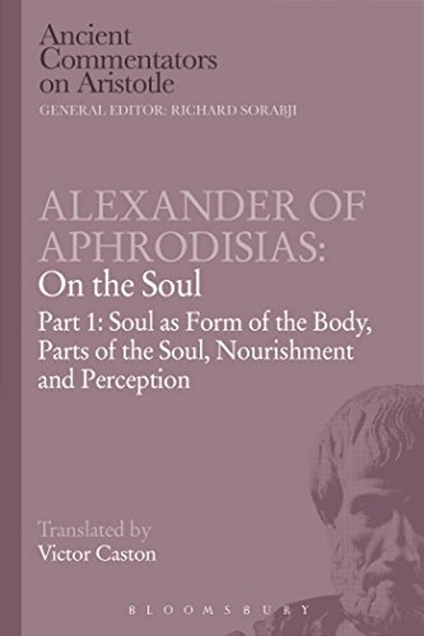 Alexander Of Aphrodisias: On The Soul: Part I: Soul As Form Of The Body, Parts Of The Soul, Nourishment, And Perception-..