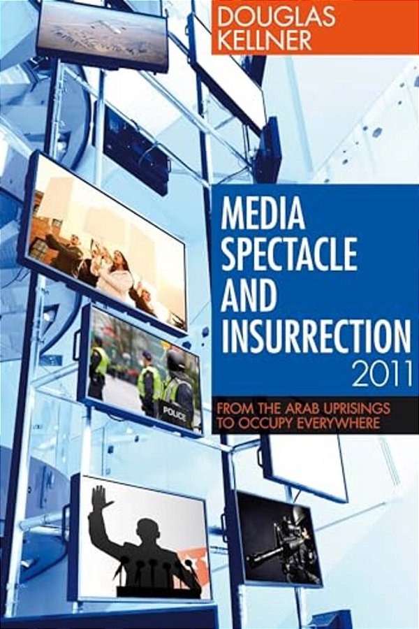 Media Spectacle And Insurrection, 2011: From The Arab Uprisings To Occupy Everywhere-..