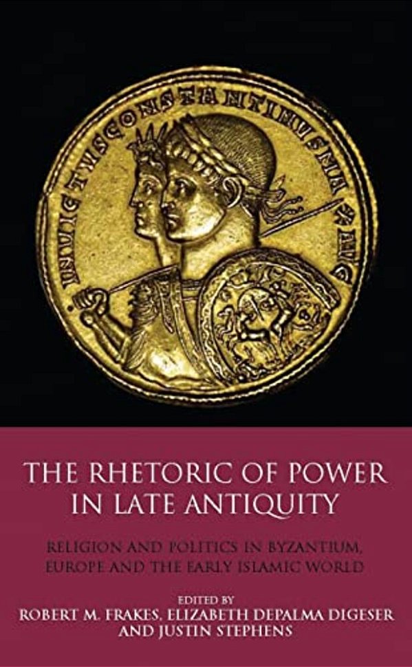 The Rhetoric Of Power In Late Antiquity: Religion And Politics In Byzantium, Europe And The Early Islamic World-..