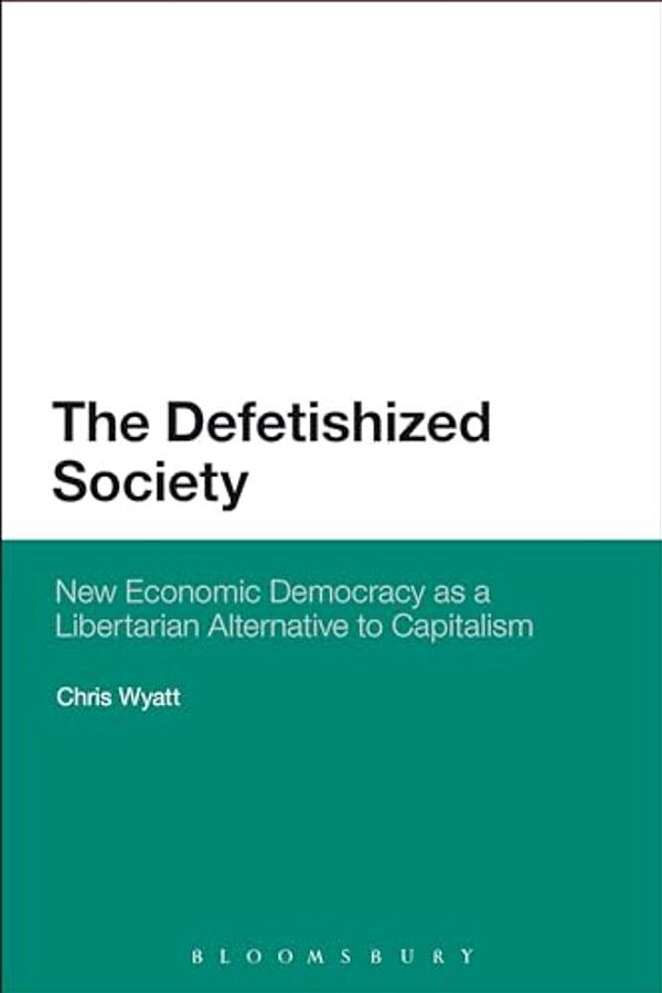 The Defetishized Society: New Economic Democracy As A Libertarian Alternative To Capitalism-..