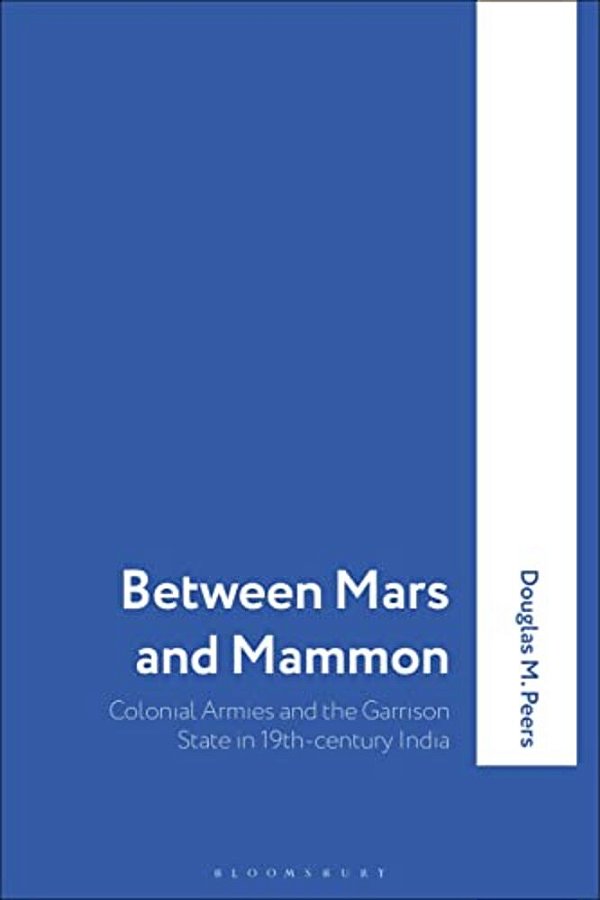 Between Mars And Mammon: Colonial Armies And The Garrison State In 19Th-Century India-..