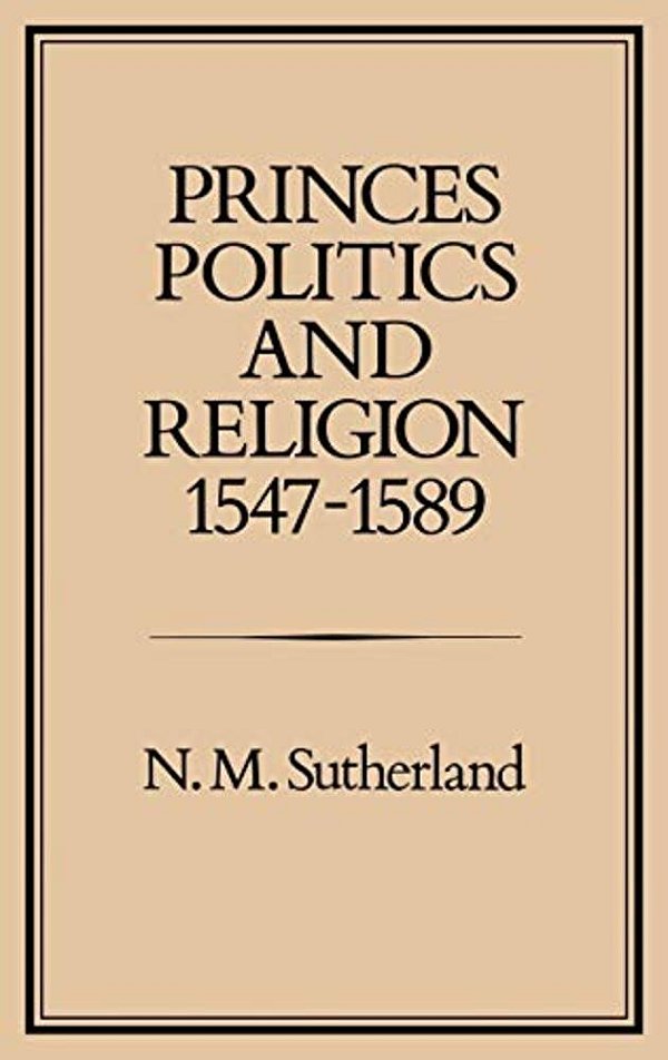 Princes, Politics And Religion, 1547-1589-..
