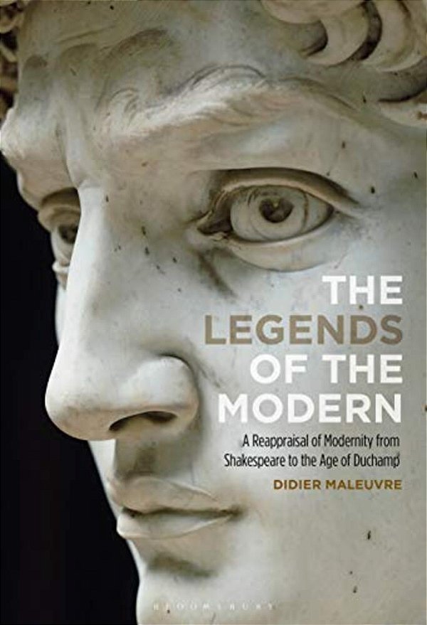 The Legends Of The Modern A Reappraisal Of Modernity From Shakespeare To The Age Of Duchamp-..
