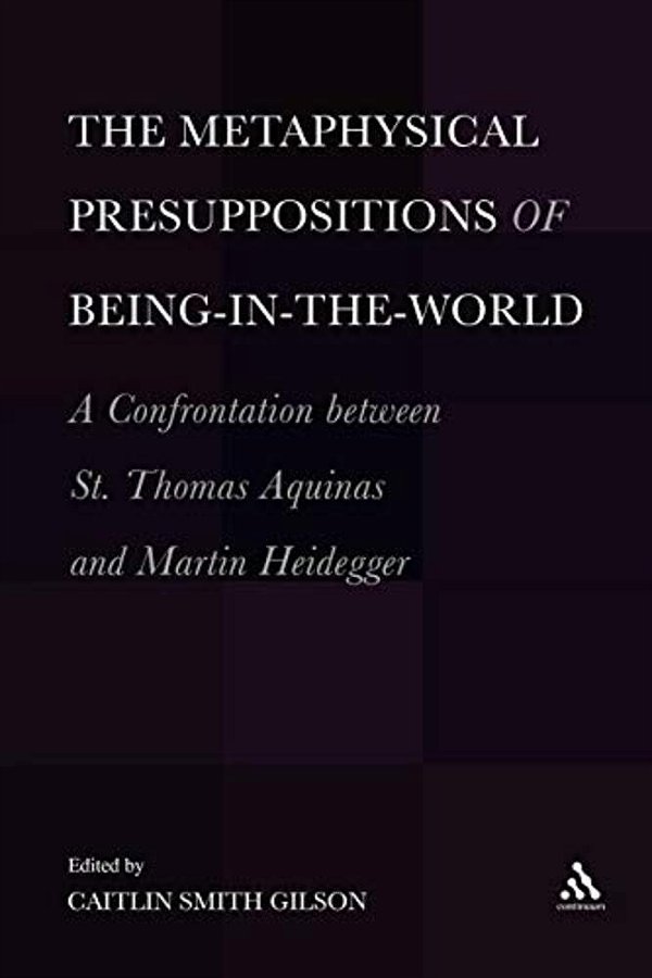 The Metaphysical Presuppositions Of Being-In-the-world: A Confrontation Between St. Thomas Aquinas And Martin Heidegger-..