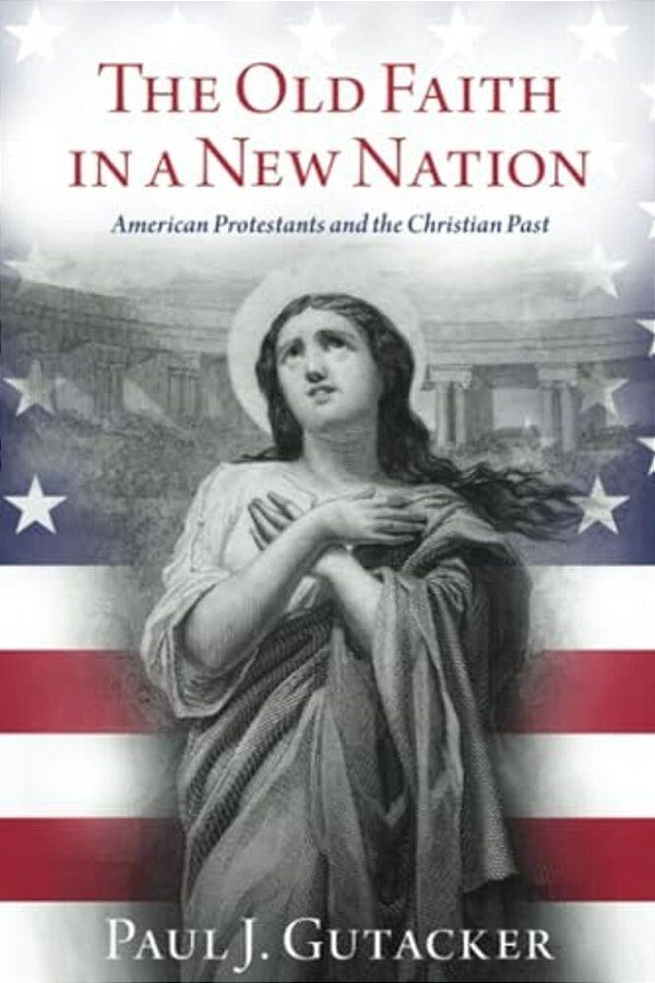 Old Faith In A New Nation: American Protestants And The Christian Past-..