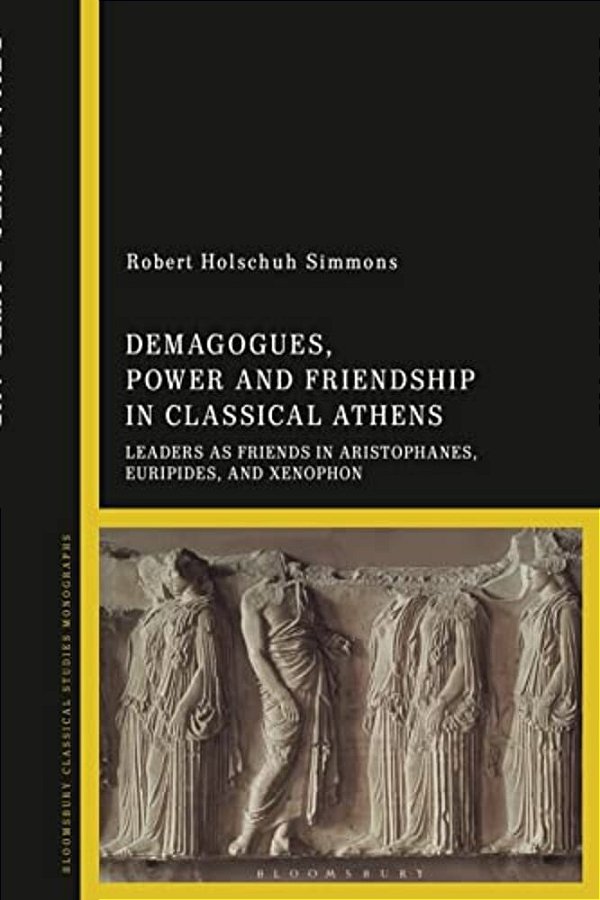 Demagogues, Power, And Friendship In Classical Athens: Leaders As Friends In Aristophanes, Euripides, And Xenophon-..
