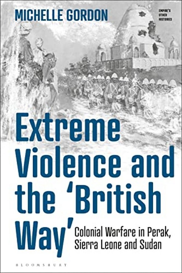 Extreme Violence And The 'British Way': Colonial Warfare In Perak, Sierra Leone And Sudan-..