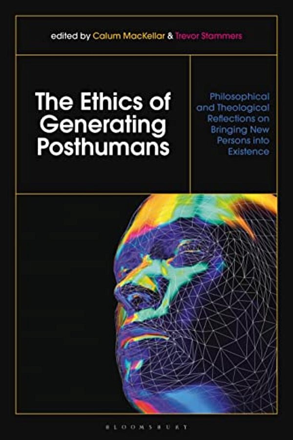 The Ethics Of Generating Posthumans: Philosophical And Theological Reflections On Bringing New Persons Into Existence-..