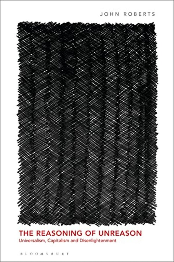 The Reasoning Of Unreason: Universalism, Capitalism And Disenlightenment-..