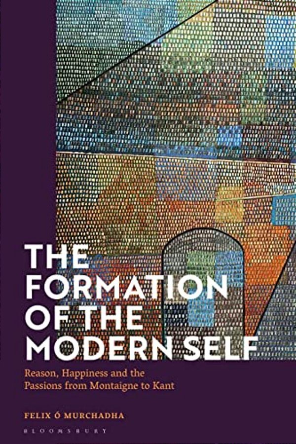 The Formation Of The Modern Self: Reason, Happiness And The Passions From Montaigne To Kant-..