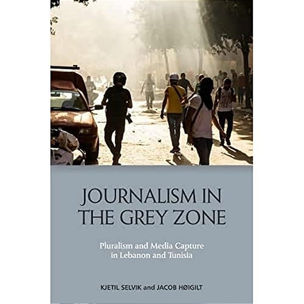 Journalism In The Grey Zone: Pluralism And Media Capture In Lebanon And Tunisia-..