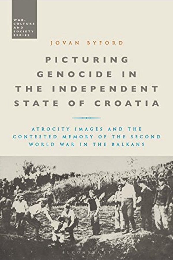 Picturing Genocide In The Independent State Of Croatia: Atrocity Images And The Contested Memory Of The Second World War In The Balkans-..
