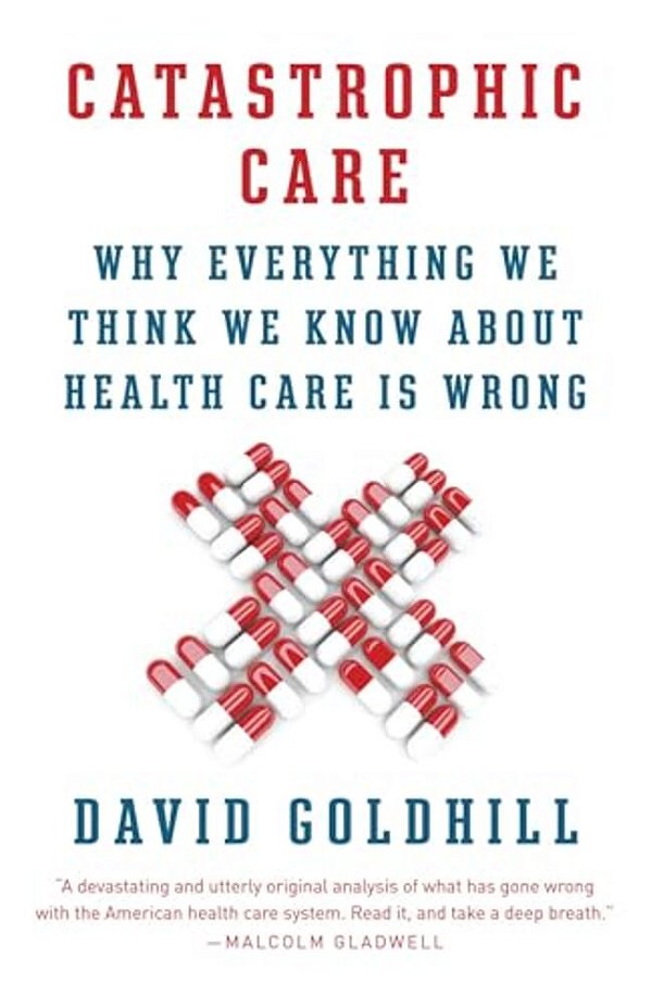 Catastrophic Care: Why Everything We Think We Know About Health Care Is Wrong-..