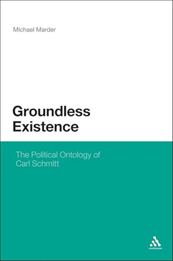 Groundless Existence: The Political Ontology Of Carl Schmitt-..