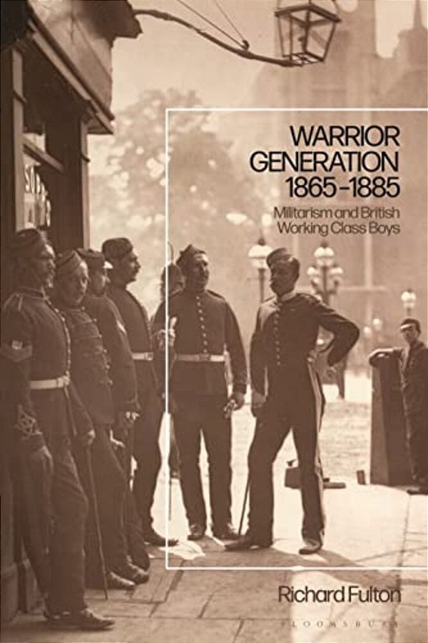 Warrior Generation 1865-1885: Militarism And British Working Class Boys-..