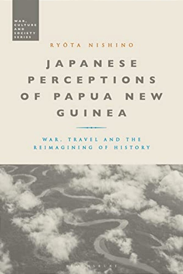 Japanese Perceptions Of Papua New Guinea: War, Travel And The Reimagining Of History-..