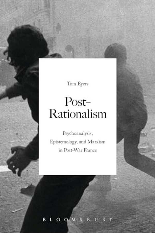Post-Rationalism: Psychoanalysis, Epistemology, And Marxism In Post-War France-..
