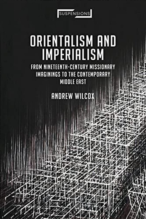Orientalism And Imperialism: From Nineteenth-Century Missionary Imaginings To The Contemporary Middle East-..