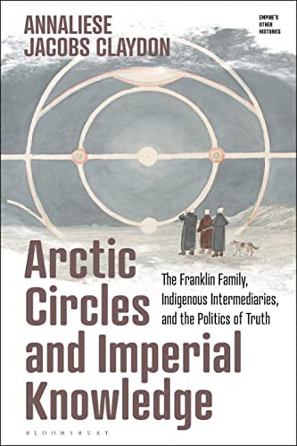 Arctic Circles And Imperial Knowledge: The Franklin Family, Indigenous Intermediaries, And The Politics Of Truth-..