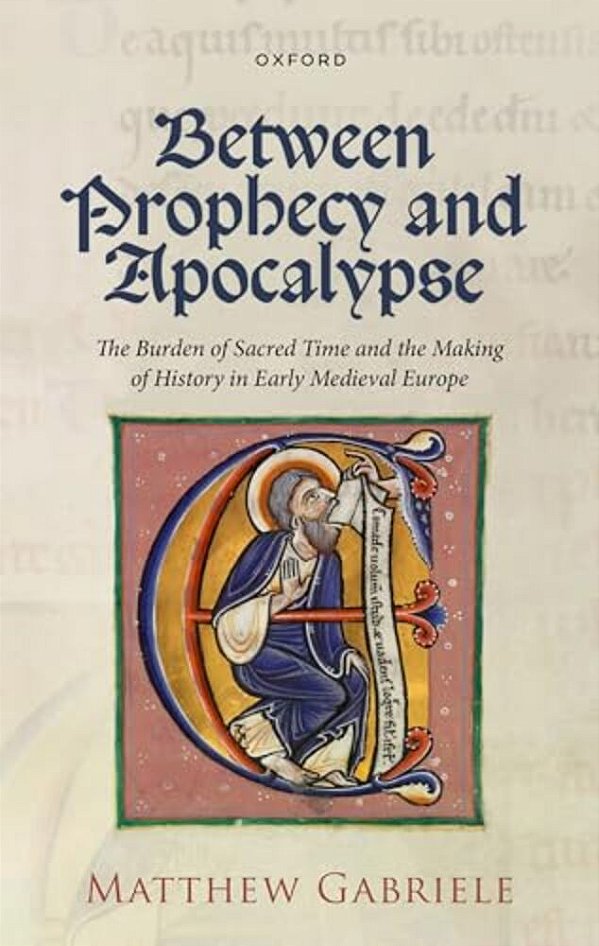 Between Prophecy And Apocalypse: The Burden Of Sacred Time And The Making Of History In Early Medieval Europe-..