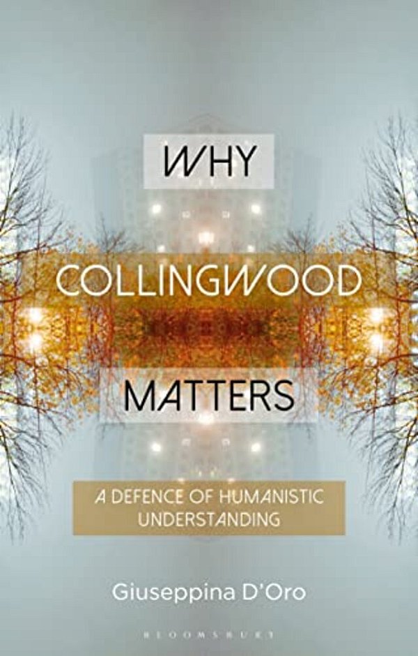Why Collingwood Matters: A Defence Of Humanistic Understanding-..