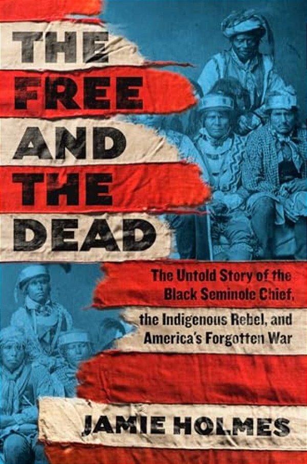 The Free And The Dead: The Untold Story Of The Black Seminole Chief, The Indigenous Rebel, And America's Forgotten War-..