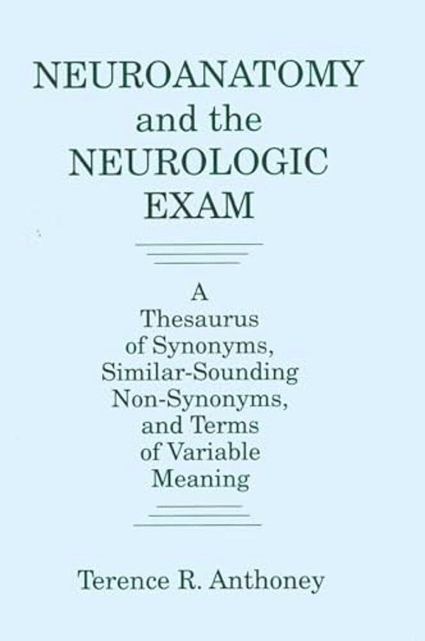 Neuroanatomy And The Neurologic Exam: A Thesaurus Of Synonyms, Similar-Sounding Non-Synonyms, And Terms Of Variable Meaning-..