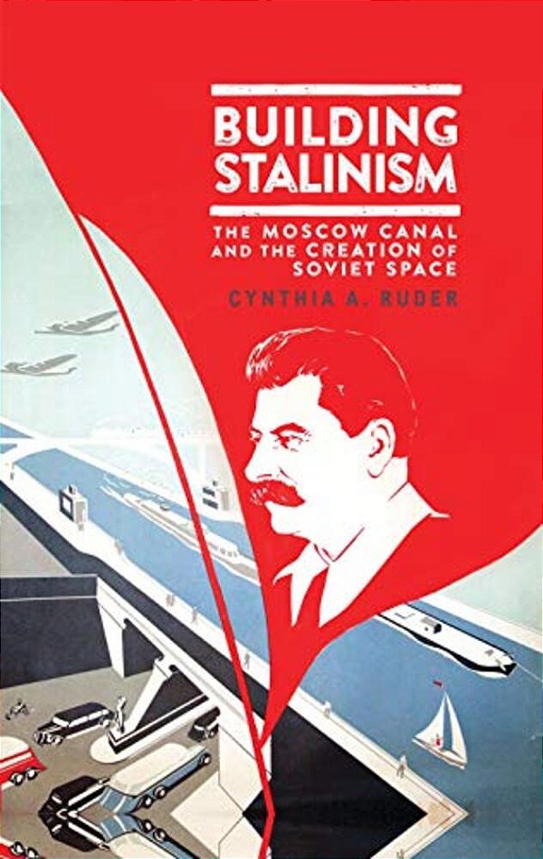 Building Stalinism: The Moscow Canal And The Creation Of Soviet Space-..