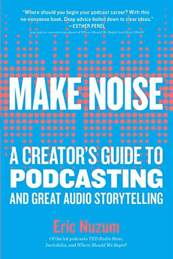 Make Noise: A Creator's Guide To Podcasting And Great Audio Storytelling-..