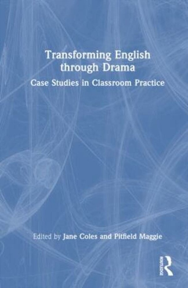 Transforming English Through Drama: Case Studies In Classroom Practice-..