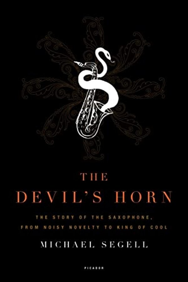 The Devil's Horn: The Story Of The Saxophone, From Noisy Novelty To King Of Cool-..