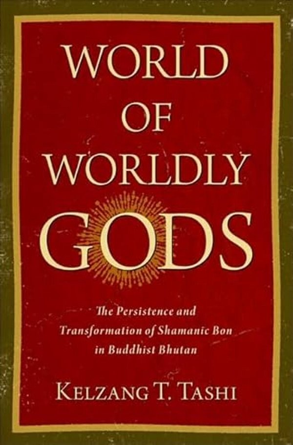 World Of Worldly Gods: The Persistence And Transformation Of Shamanic Bon In Buddhist Bhutan-..