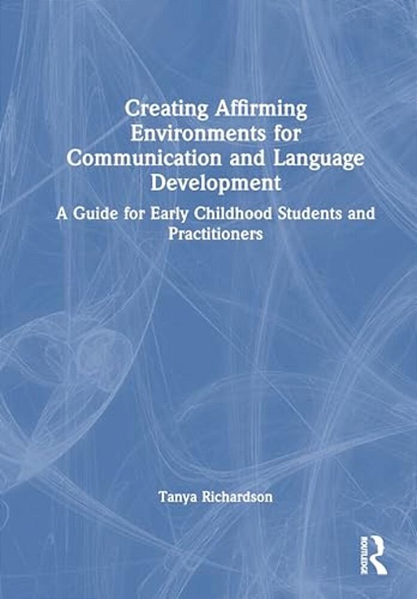 Creating Affirming Environments For Communication And Language Development: A Guide For Early Childhood Students And Practitioners-..