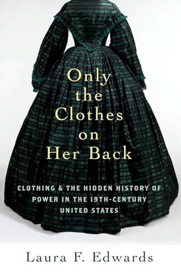 Only The Clothes On Her Back: Clothing And The Hidden History Of Power In The Nineteenth-Century United States-..