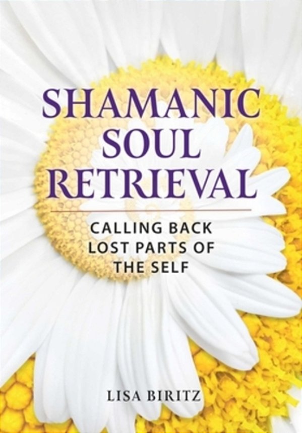 Shamanic Soul Retrieval: Calling Back Lost Parts Of The Self-..