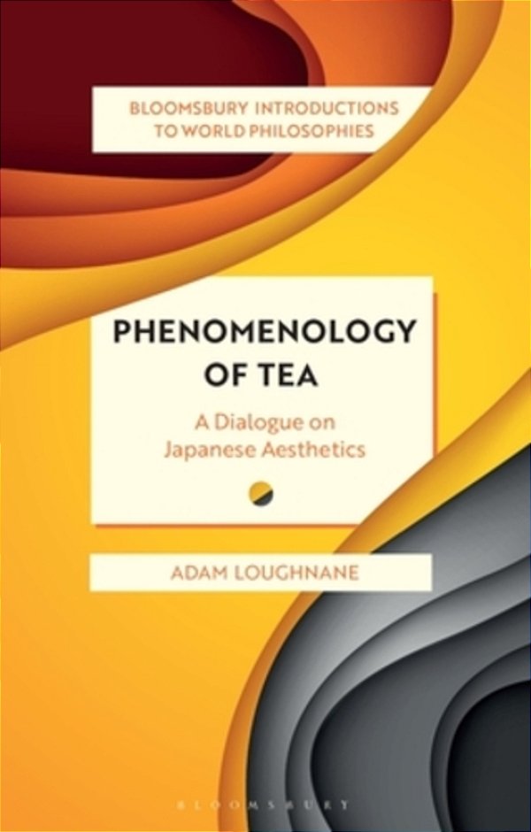 Phenomenology Of Tea: A Dialogue On Japanese Aesthetics: A Dialogue On Japanese Aesthetics-..