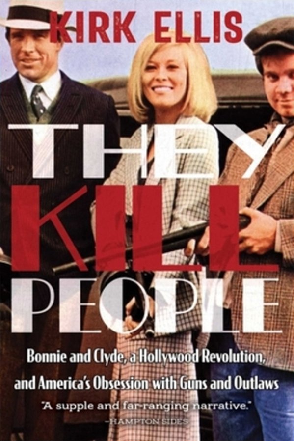 They Kill People: Bonnie And Clyde, A Hollywood Revolution, And America's Obsession With Guns And Outlaws-..