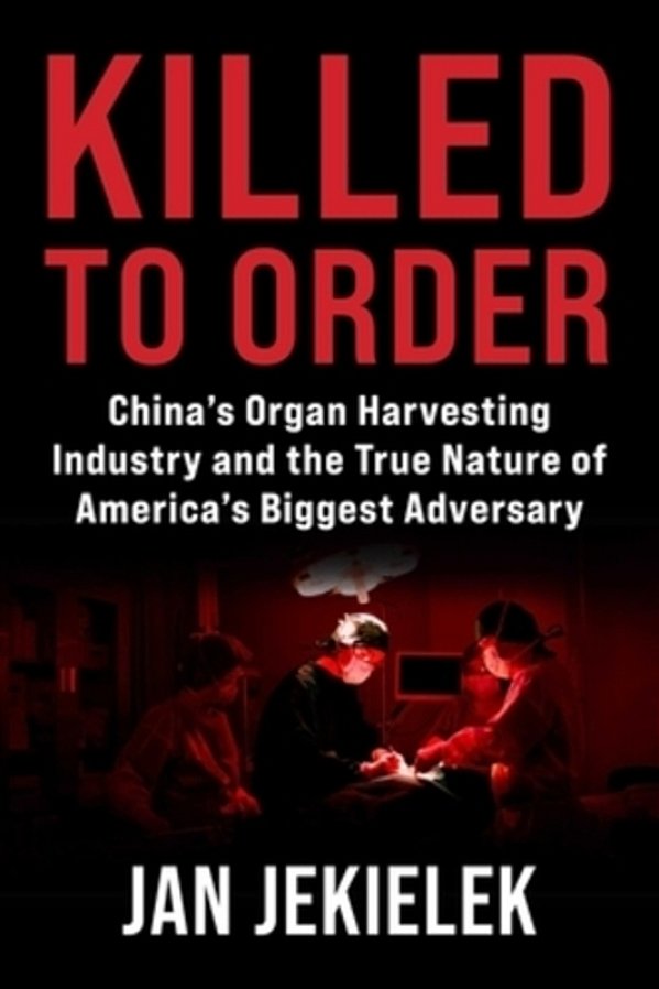 Killed To Order: China's Organ Harvesting Industry And The True Nature Of America's Biggest Adversary-..