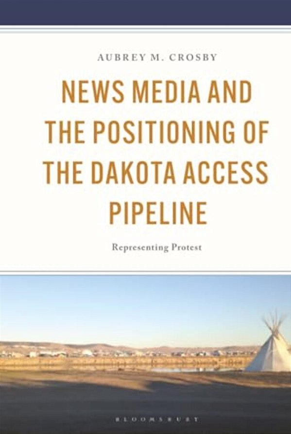 News Media And The Positioning Of The Dakota Access Pipeline: Representing Protest-..