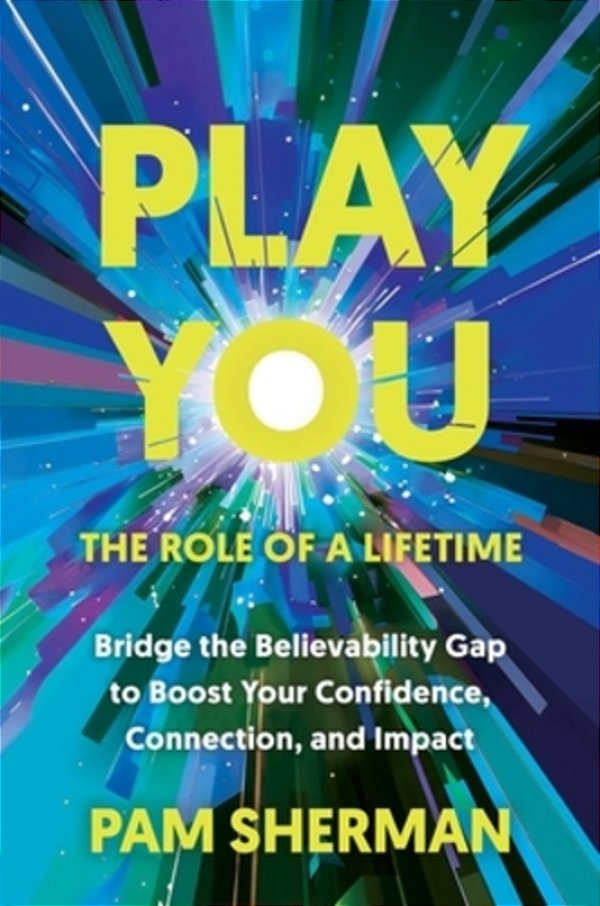 Play You, The Role Of A Lifetime: Bridge The Believability Gap To Boost Your Confidence, Connection, And Impact-..