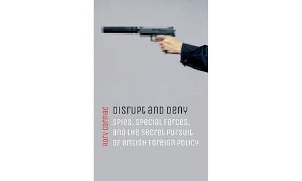 Disrupt And Deny: Spies, Special Forces, And The Secret Pursuit Of British Foreign Policy-..