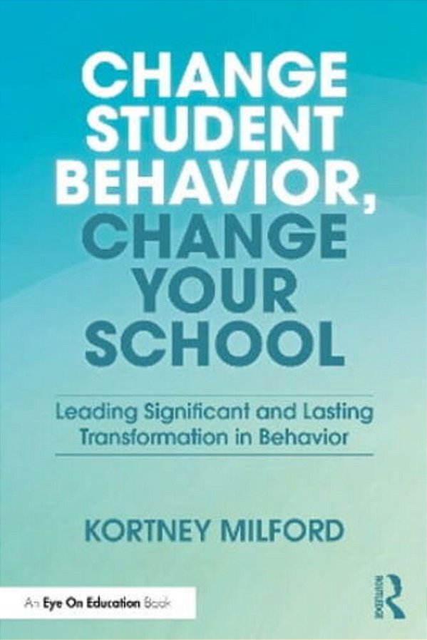 Change Student Behavior, Change Your School: Leading Significant And Lasting Transformation In Behavior-..