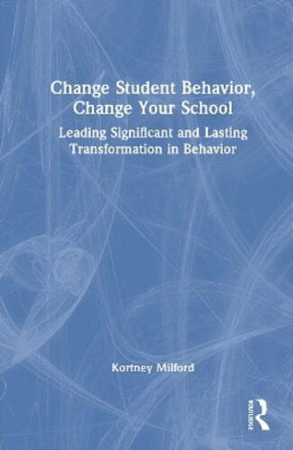 Change Student Behavior, Change Your School: Leading Significant And Lasting Transformation In Behavior-..
