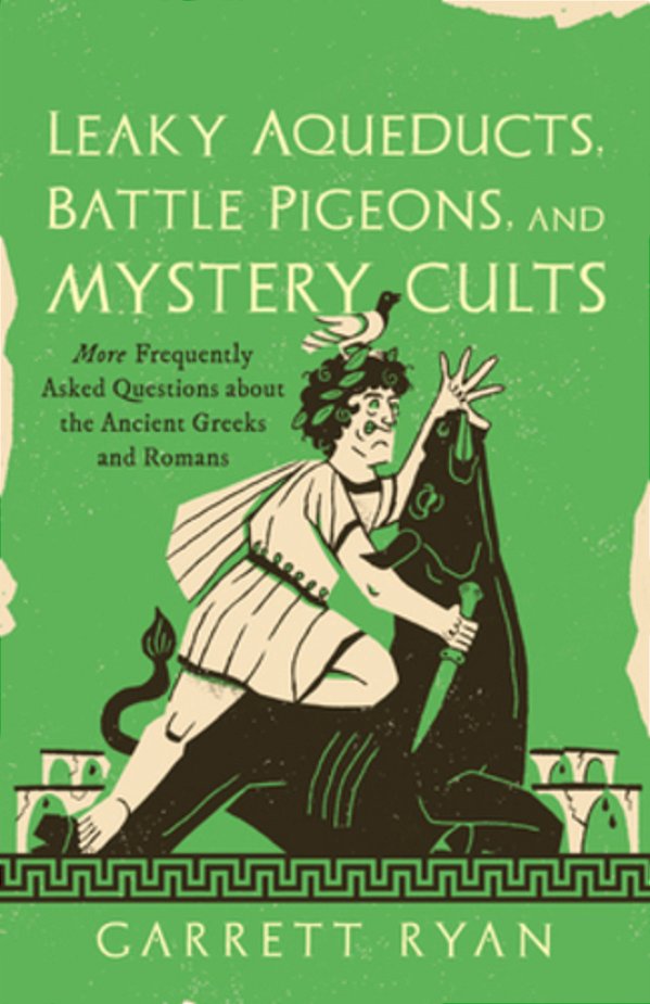 Leaky Aqueducts, Battle Pigeons, And Mystery Cults: More Frequently Asked Questions About The Ancient Greeks And Romans-..