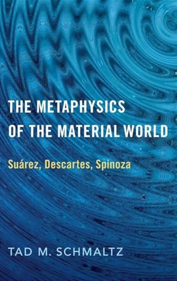Metaphysics Of The Material World: Suárez, Descartes, Spinoza-..