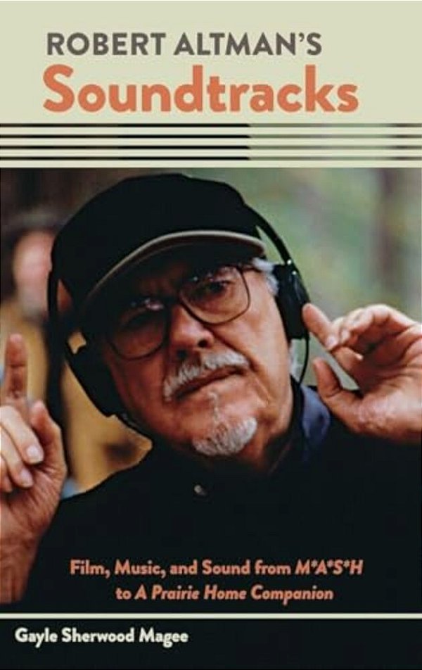 Robert Altman's Soundtracks: Film, Music, And Sound From M*a*s*h To A Prairie Home Companion-..