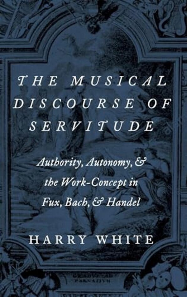 Musical Discourse Of Servitude: Authority, Autonomy, And The Work-Concept In Fux, Bach And Handel-..