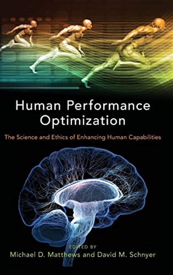 Human Performance Optimization: The Science And Ethics Of Enhancing Human Capabilities-..