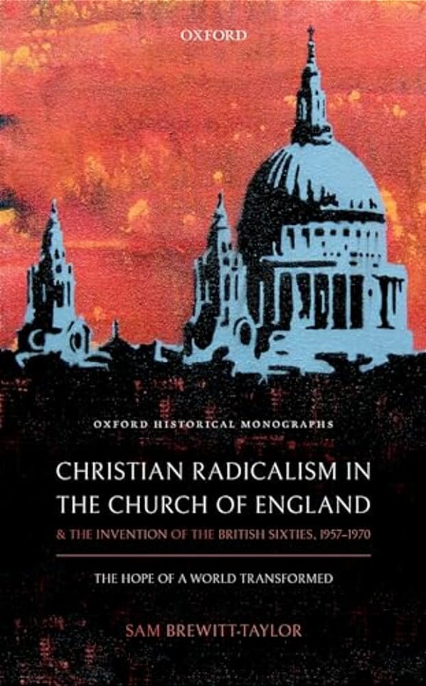 Christian Radicalism In The Church Of England And The Invention Of The British Sixties, 1957-1970: The Hope Of A World Transformed-..